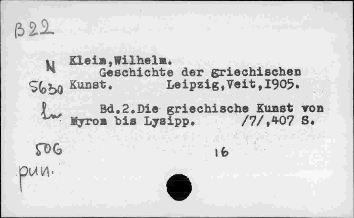 ﻿&23-
M Klein»Wilhelm.
Geschichte der griechischen
Kunst.	Leipzig,Veit,1905.
I Bd.2.Die griechische Kunst von x'w Myron bis Lysipp. /7/»407 8.
ГОС	к.